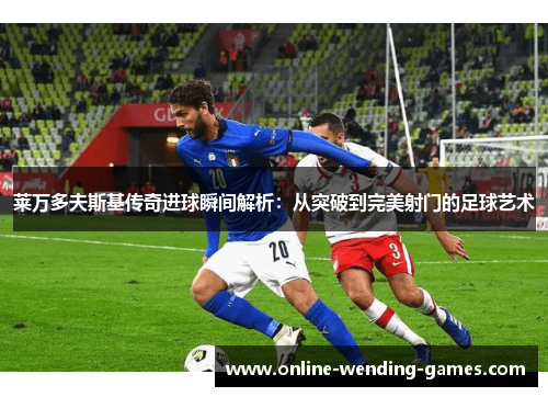 莱万多夫斯基传奇进球瞬间解析：从突破到完美射门的足球艺术