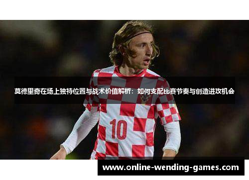 莫德里奇在场上独特位置与战术价值解析:如何支配比赛节奏与创造进攻机会 莫德里奇在场上独特位置与战术价值解析:如何支配比赛节奏与创造进攻机会