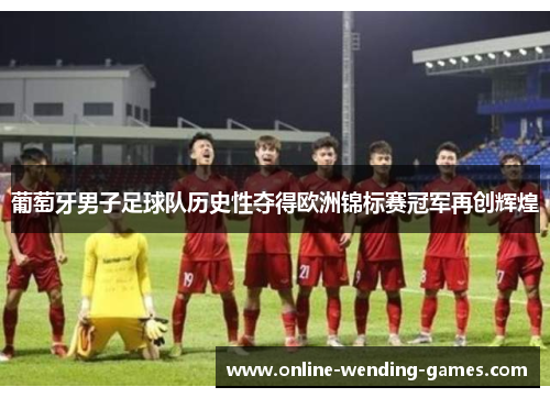 葡萄牙男子足球队历史性夺得欧洲锦标赛冠军再创辉煌