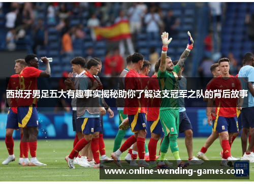 西班牙男足五大有趣事实揭秘助你了解这支冠军之队的背后故事