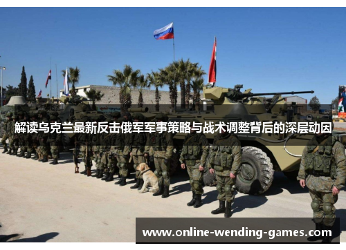 解读乌克兰最新反击俄军军事策略与战术调整背后的深层动因