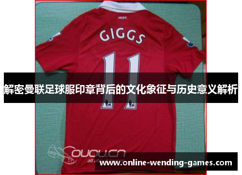 解密曼联足球服印章背后的文化象征与历史意义解析