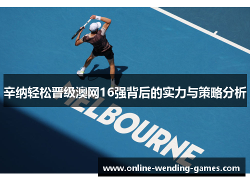 辛纳轻松晋级澳网16强背后的实力与策略分析