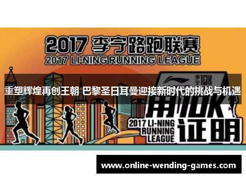 重塑辉煌再创王朝 巴黎圣日耳曼迎接新时代的挑战与机遇