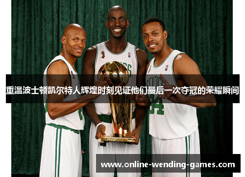 重温波士顿凯尔特人辉煌时刻见证他们最后一次夺冠的荣耀瞬间