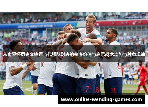 从世界杯历史交锋看当代强队对决的参考价值与启示战术走势与胜负规律