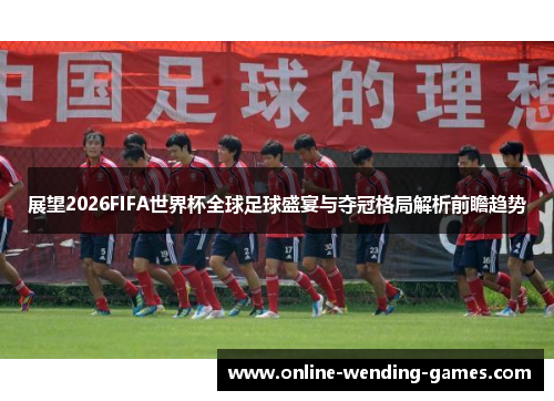 展望2026FIFA世界杯全球足球盛宴与夺冠格局解析前瞻趋势