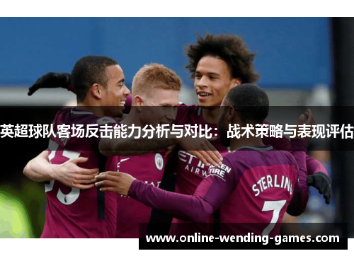 英超球队客场反击能力分析与对比：战术策略与表现评估