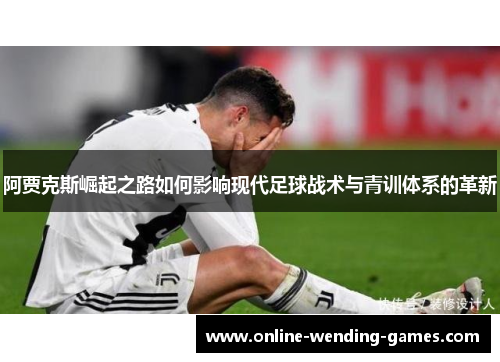 阿贾克斯崛起之路如何影响现代足球战术与青训体系的革新