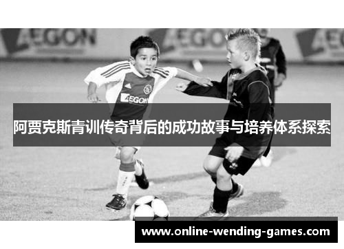 阿贾克斯青训传奇背后的成功故事与培养体系探索 阿贾克斯青训传奇背后的成功故事与培养体系探索