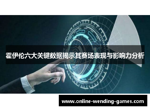 霍伊伦六大关键数据揭示其赛场表现与影响力分析