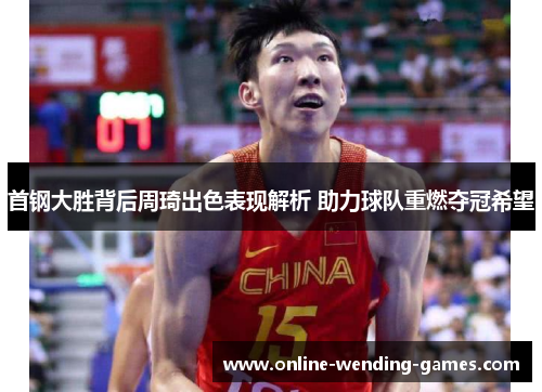 首钢大胜背后周琦出色表现解析 助力球队重燃夺冠希望