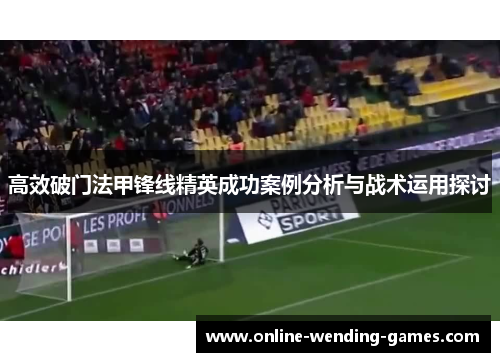 高效破门法甲锋线精英成功案例分析与战术运用探讨