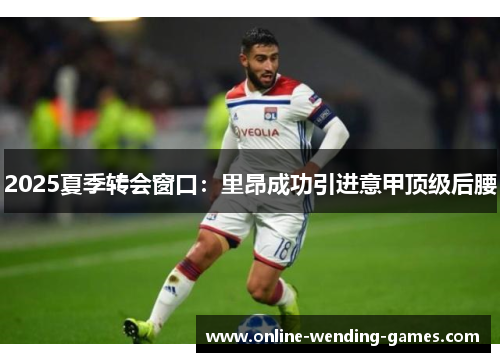 2025夏季转会窗口：里昂成功引进意甲顶级后腰