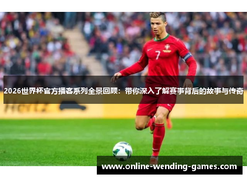 2026世界杯官方播客系列全景回顾：带你深入了解赛事背后的故事与传奇