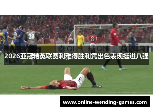 2026亚冠精英联赛利雅得胜利凭出色表现挺进八强