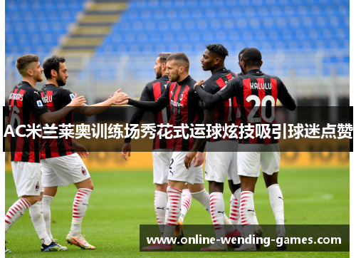 AC米兰莱奥训练场秀花式运球炫技吸引球迷点赞