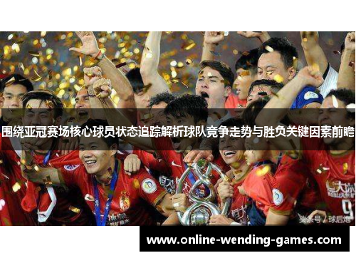 围绕亚冠赛场核心球员状态追踪解析球队竞争走势与胜负关键因素前瞻