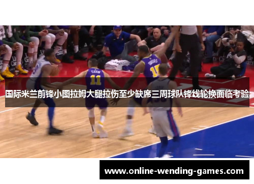 国际米兰前锋小图拉姆大腿拉伤至少缺席三周球队锋线轮换面临考验